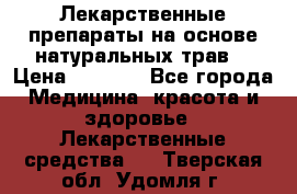Лекарственные препараты на основе натуральных трав. › Цена ­ 3 600 - Все города Медицина, красота и здоровье » Лекарственные средства   . Тверская обл.,Удомля г.